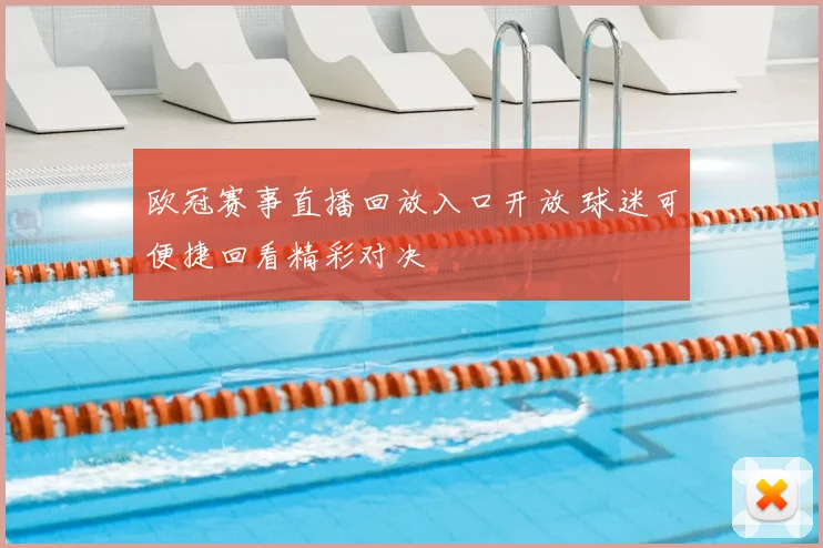 欧冠赛事直播回放入口开放 球迷可便捷回看精彩对决