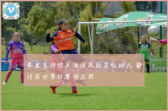弗里克持续关注埃及新星哈姆扎 静待其世界杯赛场发挥