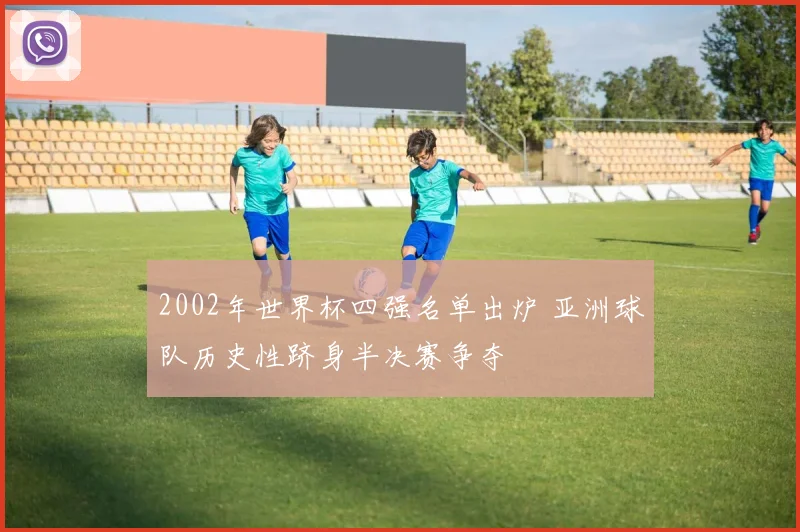 2002年世界杯四强名单出炉 亚洲球队历史性跻身半决赛争夺