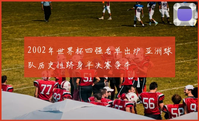 2002年世界杯四强名单出炉 亚洲球队历史性跻身半决赛争夺
