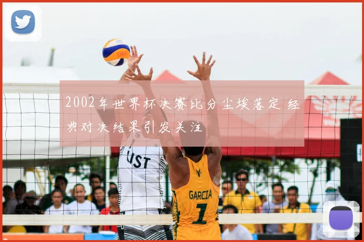 2002年世界杯决赛比分尘埃落定 经典对决结果引发关注