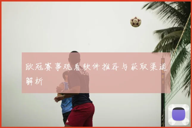 欧冠赛事观看软件推荐与获取渠道解析