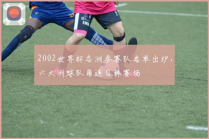 2002世界杯各洲参赛队名单出炉,六大洲球队角逐日韩赛场