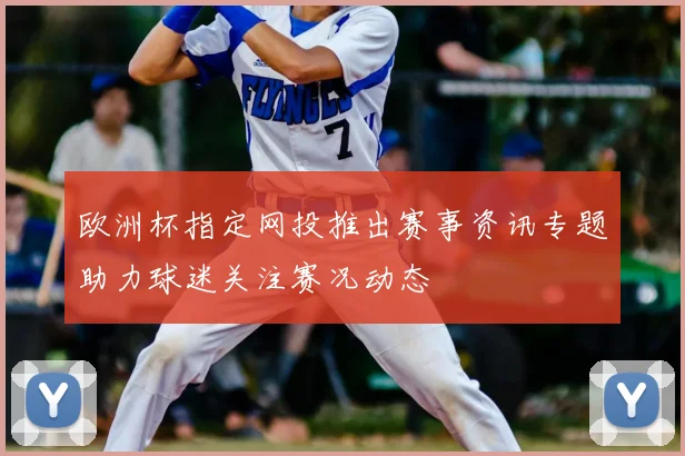 欧洲杯指定网投推出赛事资讯专题助力球迷关注赛况动态