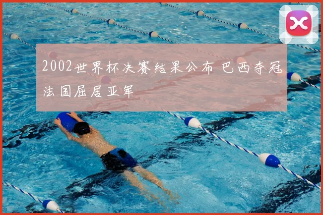 2002世界杯决赛结果公布 巴西夺冠法国屈居亚军