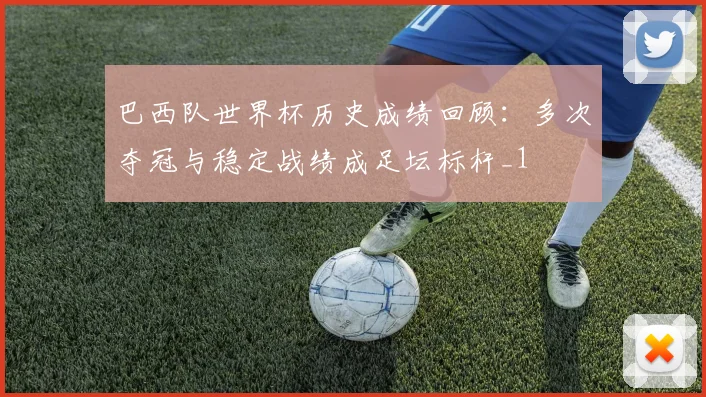巴西队世界杯历史成绩回顾：多次夺冠与稳定战绩成足坛标杆_1