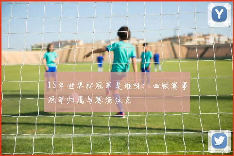 15年世界杯冠军是谁呀：回顾赛事冠军归属与赛场焦点