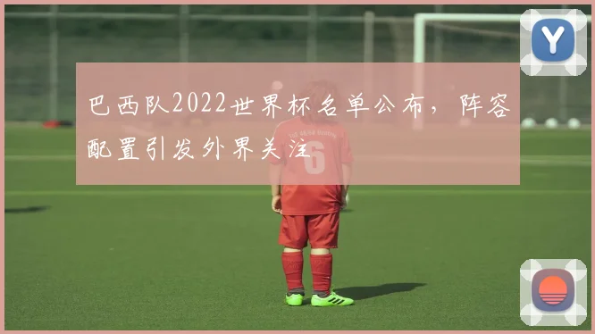 巴西队2022世界杯名单公布，阵容配置引发外界关注