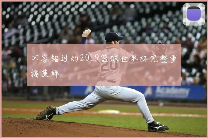 不容错过的2019篮球世界杯完整重播集锦