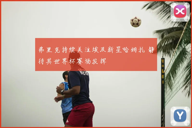 弗里克持续关注埃及新星哈姆扎 静待其世界杯赛场发挥