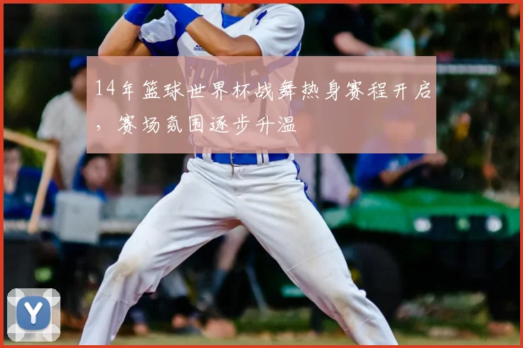 14年篮球世界杯战舞热身赛程开启，赛场氛围逐步升温