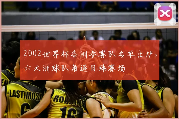 2002世界杯各洲参赛队名单出炉，六大洲球队角逐日韩赛场