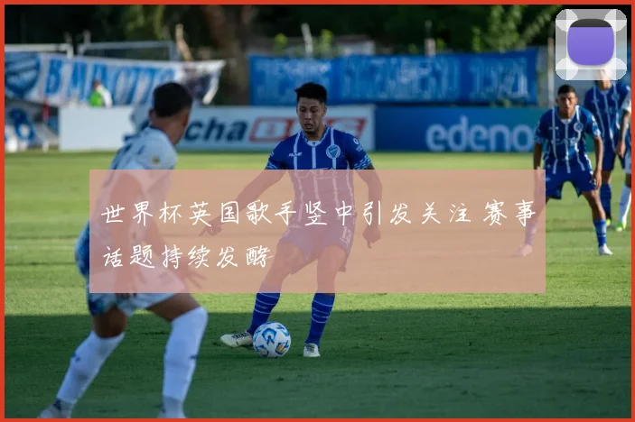 世界杯英国歌手竖中引发关注 赛事话题持续发酵