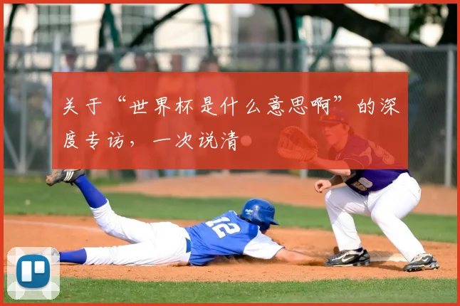 关于“世界杯是什么意思啊”的深度专访，一次说清