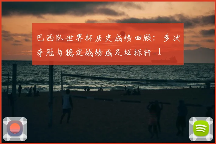 巴西队世界杯历史成绩回顾：多次夺冠与稳定战绩成足坛标杆_1
