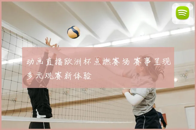 动画直播欧洲杯点燃赛场 赛事呈现多元观赛新体验