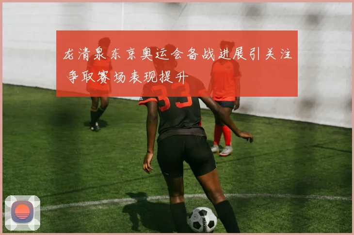 龙清泉东京奥运会备战进展引关注 争取赛场表现提升