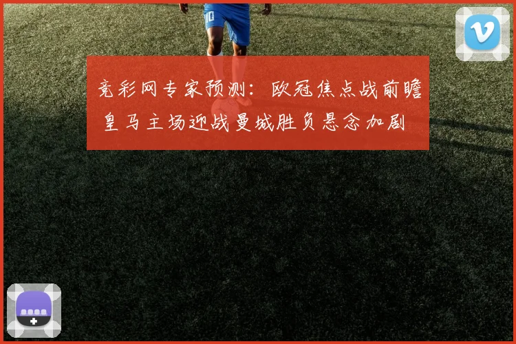 竞彩网专家预测：欧冠焦点战前瞻 皇马主场迎战曼城胜负悬念加剧