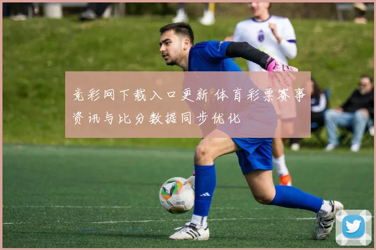 竞彩网下载入口更新 体育彩票赛事资讯与比分数据同步优化
