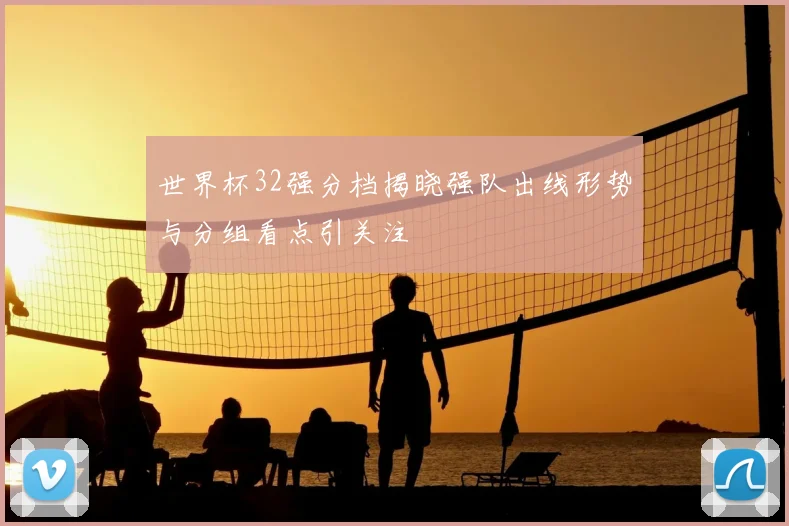世界杯32强分档揭晓强队出线形势与分组看点引关注