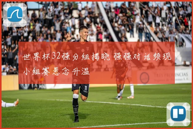 世界杯32强分组揭晓 强强对话频现小组赛悬念升温