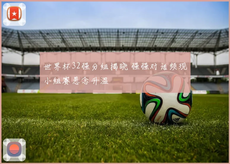 世界杯32强分组揭晓 强强对话频现小组赛悬念升温