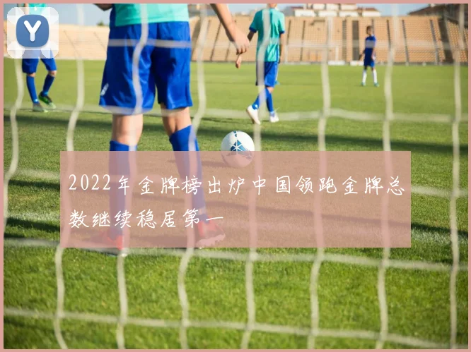 2022年金牌榜出炉中国领跑金牌总数继续稳居第一