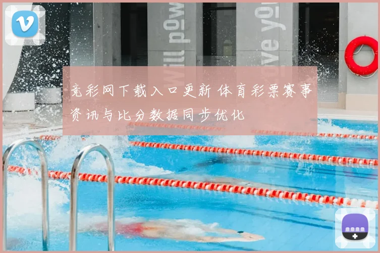 竞彩网下载入口更新 体育彩票赛事资讯与比分数据同步优化
