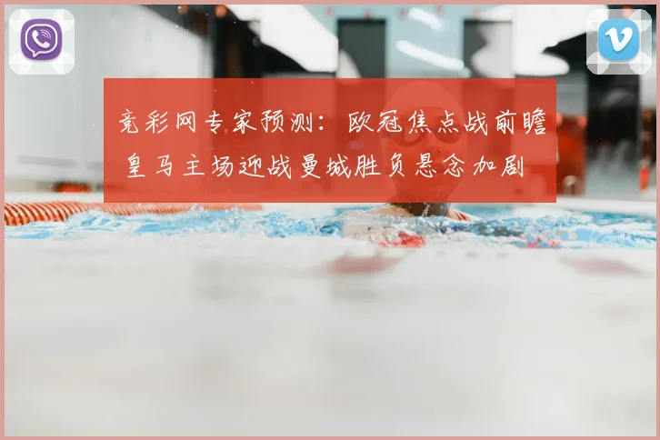 竞彩网专家预测：欧冠焦点战前瞻 皇马主场迎战曼城胜负悬念加剧